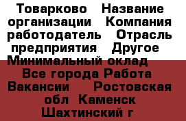 Товарково › Название организации ­ Компания-работодатель › Отрасль предприятия ­ Другое › Минимальный оклад ­ 1 - Все города Работа » Вакансии   . Ростовская обл.,Каменск-Шахтинский г.